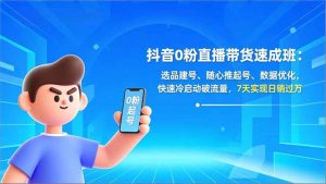 抖音0粉直播带货速成班：选品建号、随心推起号、数据优化，快速冷启动破流量，7天实现日销过万-天韵资源网