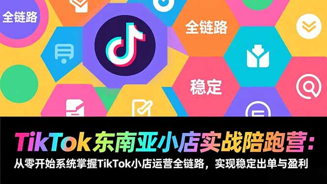 TikTok东南亚小店实战陪跑营：从零开始系统掌握TikTok小店运营全链路，实现稳定出单与盈利-天韵资源网