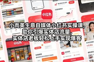 小而美生意自媒体小红书实操课，助你引爆实体店流量，实体店老板轻松上手实现爆客-天韵资源网