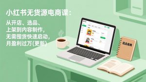 小红书无货源电商课：从开店、选品、上架到内容制作，无需囤货快速启动，月盈利过万(更新-天韵资源网