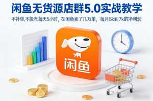 闲鱼无货源店群5.0实战教学，不补单，不投流，每天5小时，在闲鱼卖了几万单，每月5k到7k的净利润-天韵资源网