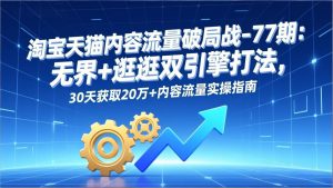 淘宝天猫内容流量破局战-77期：无界+逛逛双引擎打法，30天获取20万+内容流量实操指南-天韵资源网