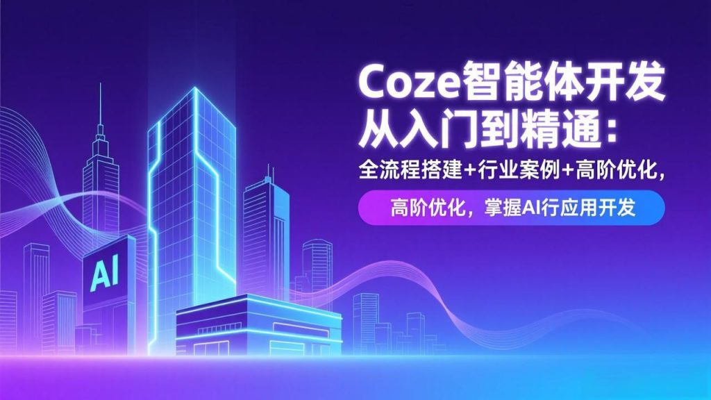 Coze智能体开发从入门到精通:全流程搭建+行业案例+高阶优化,掌握AI应用开发-天韵资源网