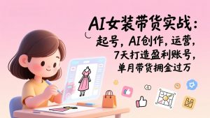 AI女装带货实战：起号，AI创作，运营，7天打造盈利账号，单月带货佣金过万-天韵资源网