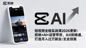 短视频全栈实战课2026更新：剪映+AI+运营带货，从0到精通，打造月入过万副业/主业技能-天韵资源网