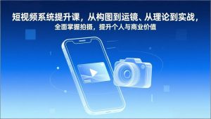 短视频系统提升课，从构图到运镜、从理论到实战，全面掌握拍摄，提升个人与商业价值-天韵资源网