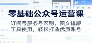 零基础公众号运营课：订阅号服务号区别，图文排版，工具使用，轻松打造优质账号-天韵资源网