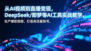 从AI视频到直播变现，DeepSeek/即梦等AI工具实战教学，生产爆款视频，打造高流量账号-天韵资源网