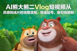 AI熊大熊二Vlog短视频从灵感到成片的完整流程，快速起号，吸引母婴粉-天韵资源网