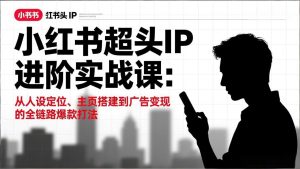 小红书超头IP进阶实战课：从人设定位、主页搭建到广告变现的全链路爆款打法-天韵资源网