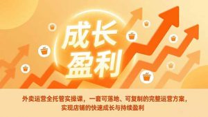 外卖运营全托管实操课，一套可落地、可复制的完整运营方案，实现店铺的快速成长与持续盈利-天韵资源网