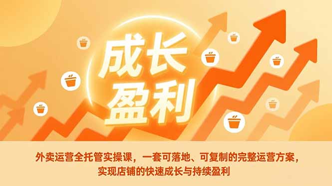 外卖运营全托管实操课，一套可落地、可复制的完整运营方案，实现店铺的快速成长与持续盈利-天韵资源网