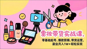 美妆带货实战课,零基础起号、爆款剪辑、带货运营,副业月入1W+轻松实现-天韵资源网