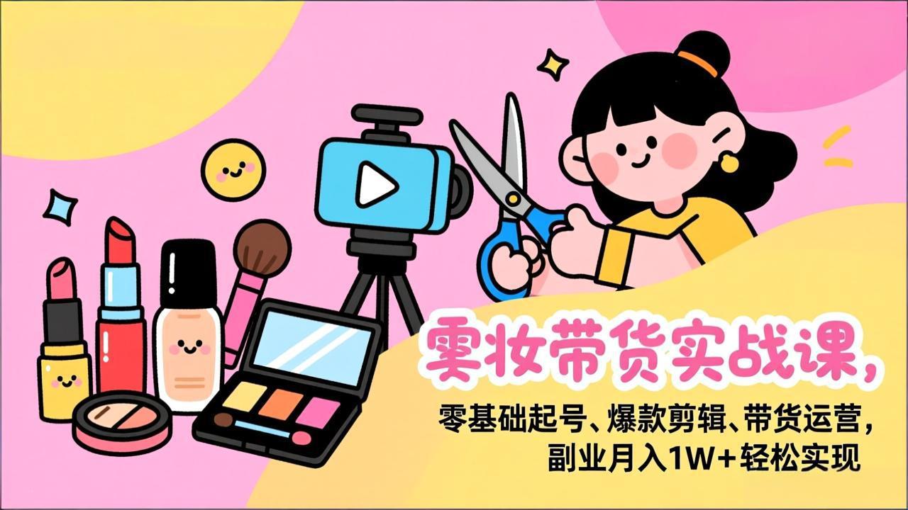 美妆带货实战课,零基础起号、爆款剪辑、带货运营,副业月入1W+轻松实现-天韵资源网