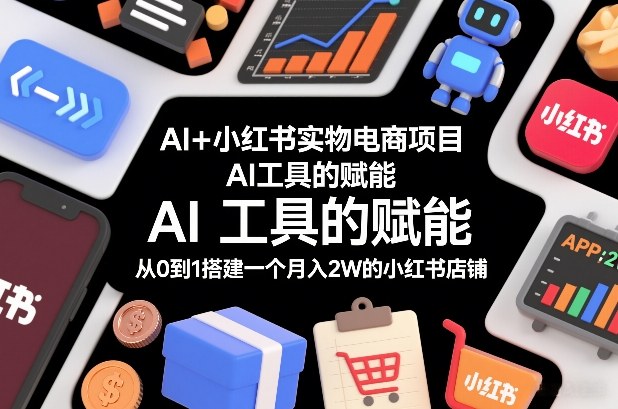 AI+小红书实物电商项目，AI工具的赋能，从0到1搭建一个月入2W的小红书店铺-天韵资源网