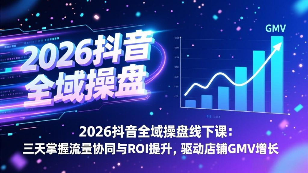 2026抖音全域操盘线下课：三天掌握流量协同与ROI提升，驱动店铺GMV增长-天韵资源网