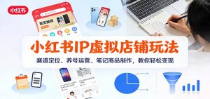 小红书IP虚拟店铺玩法，赛道定位、养号运营、笔记商品制作，教你轻松变现-天韵资源网
