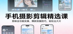 手机摄影剪辑精选课：剪映全功能实操、爆款拍摄技巧，轻松出大片-天韵资源网