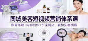同城美容短视频营销体系课：账号搭建+内容创作+引流到店，轻松拓客锁客-天韵资源网