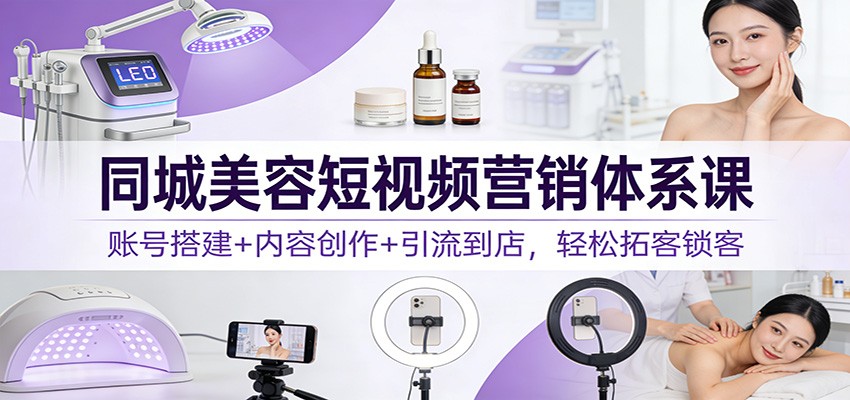 同城美容短视频营销体系课：账号搭建+内容创作+引流到店，轻松拓客锁客-天韵资源网