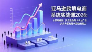 亚马逊跨境电商系统实战课2026：从思维框架、安全选品到Listing广告，步步为营构建长期盈利能力-天韵资源网