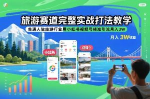 旅游赛道完整实战打法教学，普通人做旅游行业用小红书视频号精准引流月入3W-天韵资源网