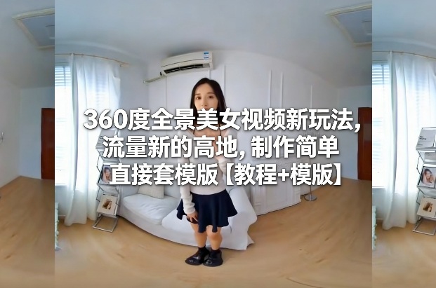 360度全景美女视频新玩法，流量新的高地，制作简单直接套模版【教程+模版】-天韵资源网