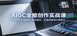 AIGC全能创作实战课：AI绘画+影视视听+音乐制作，打造内容核心竞争力-天韵资源网