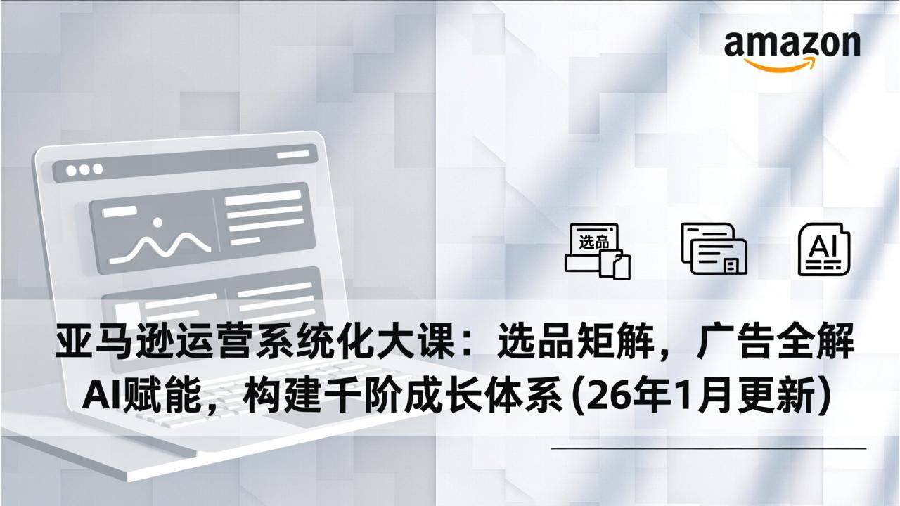 亚马逊运营系统化大课：选品矩阵，广告全解，AI赋能，构建千阶成长体系(26年1月更新-天韵资源网