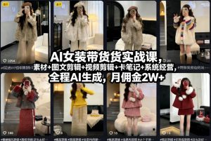 AI女装带货实战课，起号+素材+图文剪辑+视频剪辑+卡笔记+系统经营，全程AI生成，月佣金2W+-天韵资源网