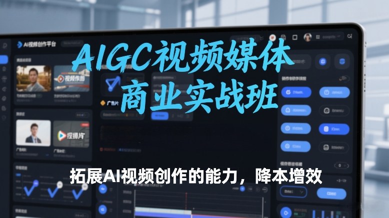 AIGC视频媒体商业实战班，拓展AI视频创作的能力，降本增效-天韵资源网