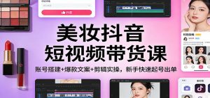 美妆抖音短视频带货课：账号搭建+爆款文案+剪辑实操，新手快速起号出单-天韵资源网