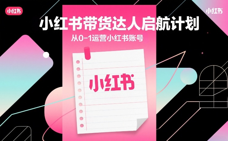 小红书带货达人启航计划,从0-1运营小红书账号-天韵资源网