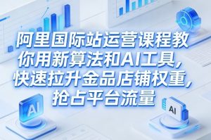 阿里国际站运营课程，教你用新算法和AI工具，快速拉升金品店铺权重，抢占平台流量(更新2026)-天韵资源网