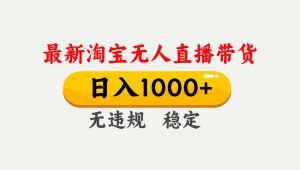 淘宝无人直播【最新】，独家技术，日入1000+，无违规无封号，可矩阵，长期稳定-天韵资源网
