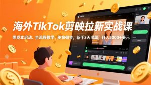 海外TikTok剪映拉新实战课，零成本启动、全流程教学、美金佣金，新手3天出单，月入5000+美元-天韵资源网