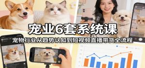 宠业6套系统课:宠物行业从趋势认知到短视频直播带货全流程-天韵资源网