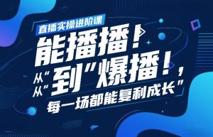 直播实操进阶课，直播经验复盘：从“能播”到“爆播”，每一场都能复利成长-天韵资源网