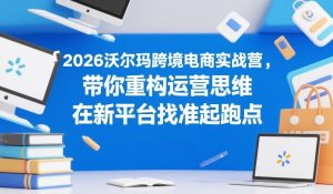 2026沃尔玛跨境电商实战营，带你重构运营思维，在新平台找准起跑点-天韵资源网