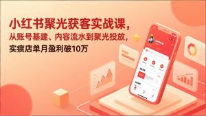 小红书聚光获客实战课，从账号基建、内容流水到聚光投放，实体店单月盈利破10万-天韵资源网