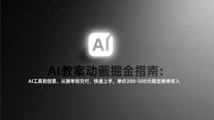 AI教案动画掘金指南：从工具到创意、从接单到交付，快速上手，单价200-500元稳定接单收入-天韵资源网