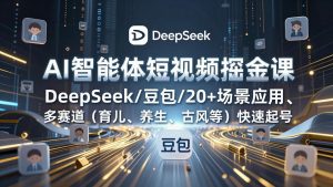 AI智能体短视频掘金课，DeepSeek/豆包/20+场景应用、多赛道(育儿、养生、古风等-天韵资源网