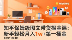 知乎保姆级图文带货掘金课：账号打造+爆文创作+选品变现，新手轻松月入1w+第一桶金-天韵资源网