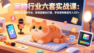 宠物行业六套实战课：抖音小红书双平台，剪辑直播全打通，学完宠物赛道月入3万+-天韵资源网