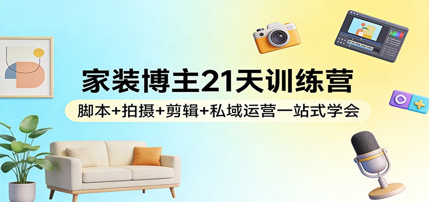 图片[1]-家装博主21天训练营：脚本+拍摄+剪辑+私域运营一站式学会-天韵资源网