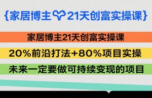 家居博主21天创富实操课，20%前沿打法+80%项目实操，未来一定要做可持续变现的项目-天韵资源网