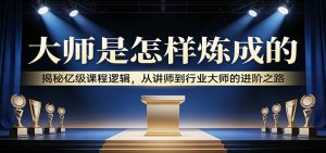 大师是怎样炼成的：揭秘亿级课程逻辑，从讲师到行业大师的进阶之路-天韵资源网