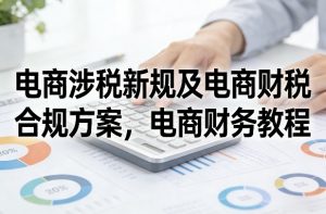 电商涉税新规及电商财税合规方案，电商财务教程-天韵资源网