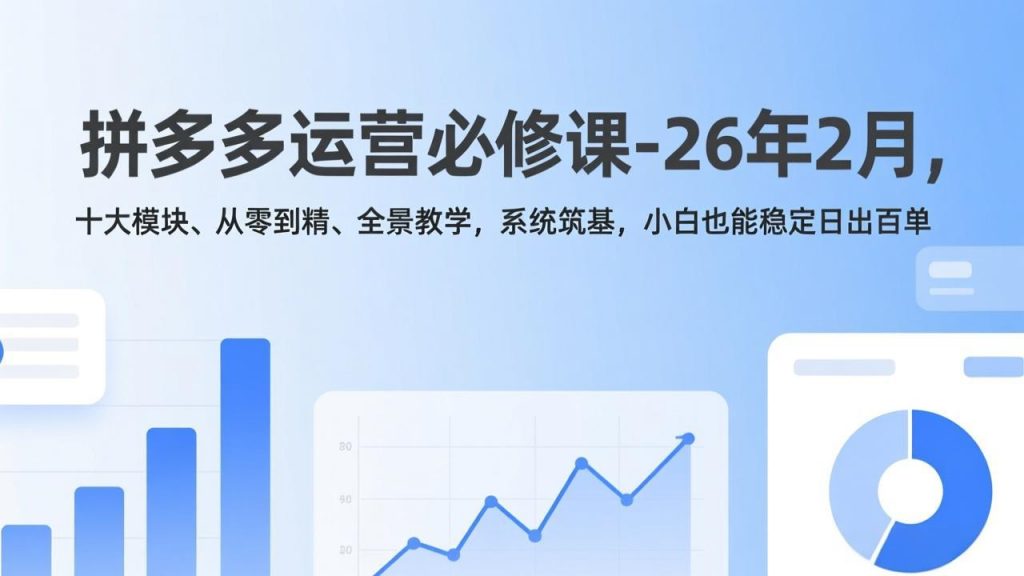 拼多多运营必修课-26年2月，十大模块、从零到精、全景教学，系统筑基，小白也能稳定日出百单-天韵资源网