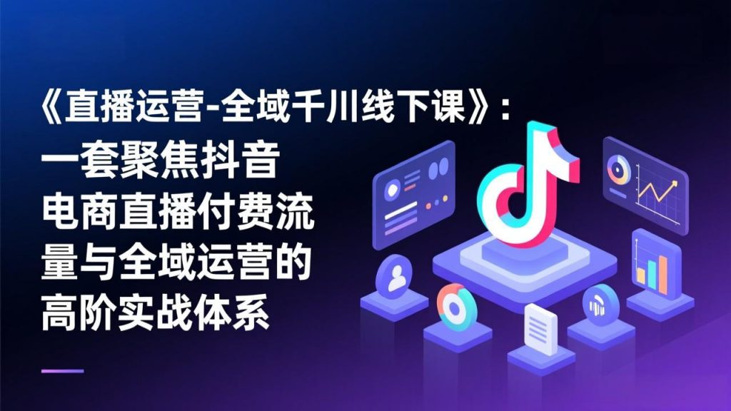 《直播运营-全域千川线下课》：一套聚焦抖音电商直播付费流量与全域运营的高阶实战体系-天韵资源网